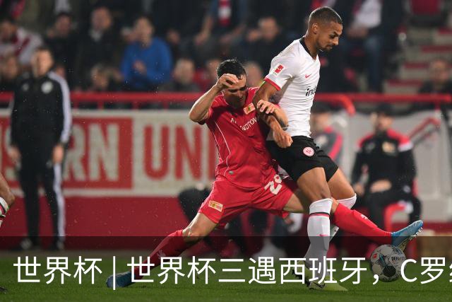 世界杯 | 世界杯三遇西班牙，C罗终是意难平