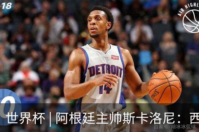 世界杯 | 阿根廷主帅斯卡洛尼：西班牙队配得上胜利