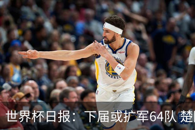 世界杯日报：下届或扩军64队 楚阿梅尼复出战西班牙