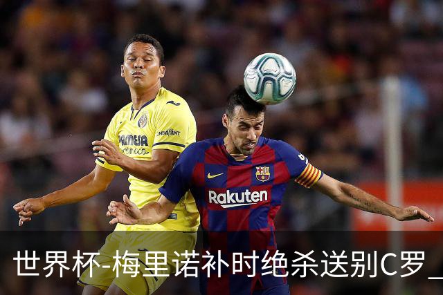 世界杯-梅里诺补时绝杀送别C罗 西班牙1-0葡萄牙进8强
