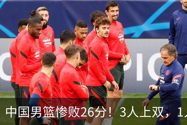 中国男篮惨败26分！3人上双，1人正负值-36堪称灾难级，体能太差