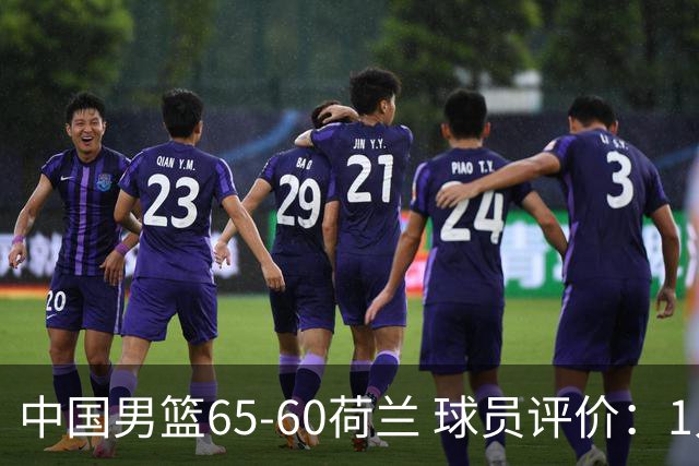 中国男篮65-60荷兰 球员评价：1人优秀，6人及格，5人低迷