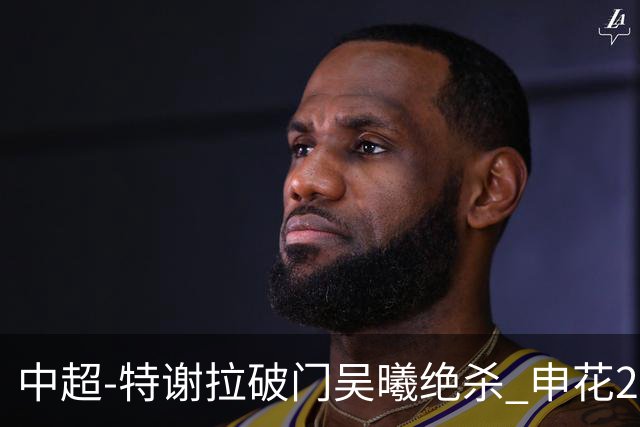 中超-特谢拉破门吴曦绝杀 申花2-1逆转河南
