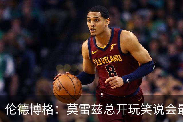 伦德博格：莫雷兹总开玩笑说会最后被选中 结果他是我们中第一个