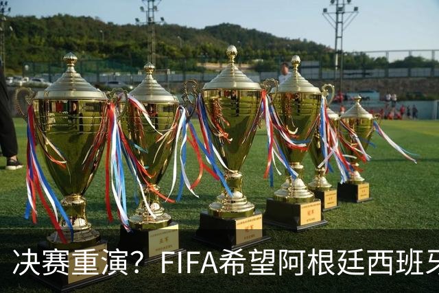 决赛重演？FIFA希望阿根廷西班牙欧美杯继续进行 或定在11月