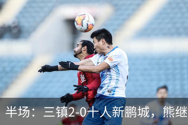 半场：三镇2-0十人新鹏城，熊继政、汪晋贤破门