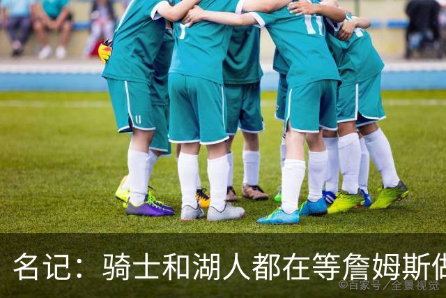 名记：骑士和湖人都在等詹姆斯做决定，库明加成备选“关系户”