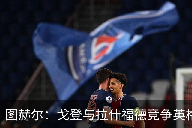 图赫尔：戈登与拉什福德竞争英格兰左路，这是有趣的小插曲