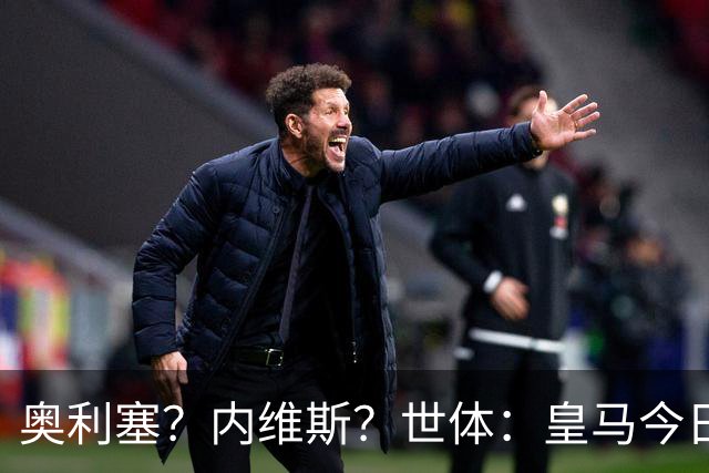 奥利塞？内维斯？世体：皇马今日将正式提出1.5亿欧的引援报价