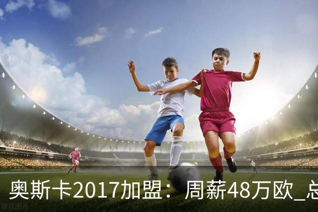 奥斯卡2017加盟：周薪48万欧 总收入超16亿人民币