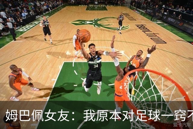 姆巴佩女友：我原本对足球一窍不通，但现在开始感兴趣了