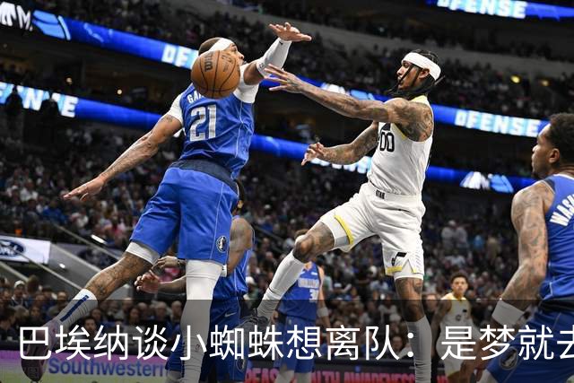 巴埃纳谈小蜘蛛想离队：是梦就去追，但如果球队不卖他也得接受