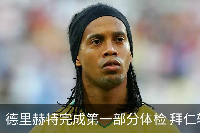 德里赫特完成第一部分体检 拜仁转会支出欧洲第一