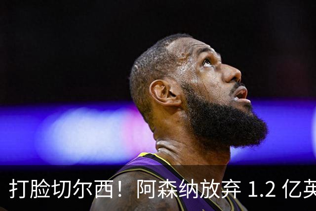 打脸切尔西！阿森纳放弃 1.2 亿英格兰水货，硬抢世界杯冠军神锋
