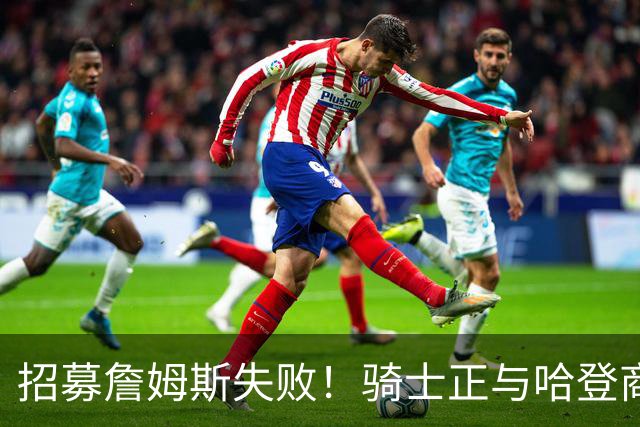 招募詹姆斯失败！骑士正与哈登商讨多年续约合同 大概率降薪续约