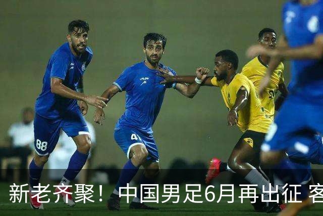 新老齐聚！中国男足6月再出征 客战新加坡主场对阵泰国