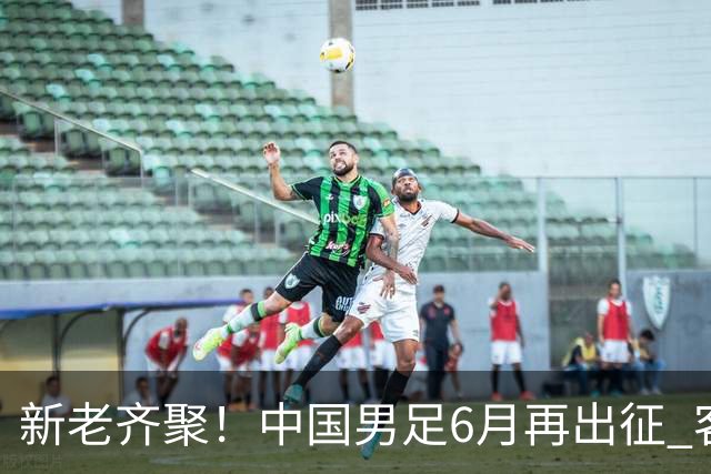 新老齐聚！中国男足6月再出征 客战新加坡主场对阵泰国