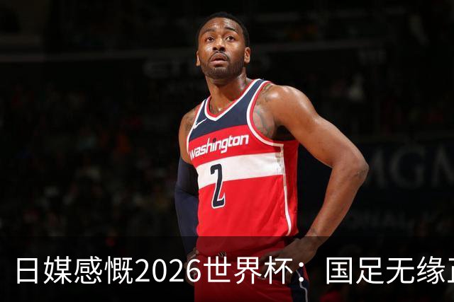 日媒感慨2026世界杯：国足无缘正赛，中国球迷只剩裁判可关注