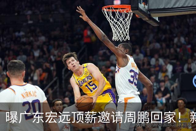 曝广东宏远顶薪邀请周鹏回家！新赛季球员兼助理教练