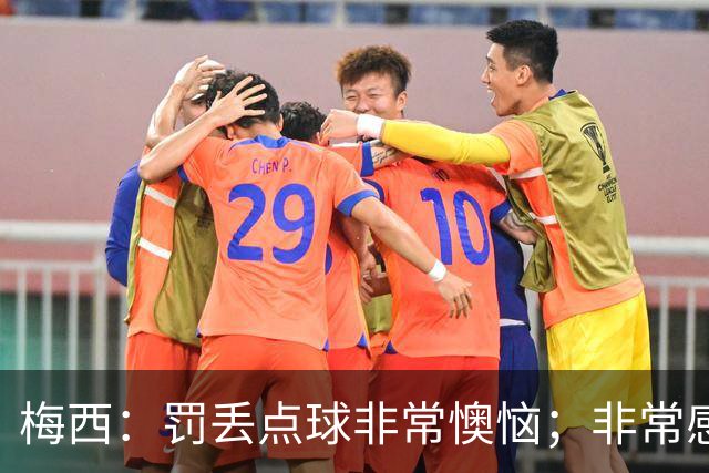 梅西：罚丢点球非常懊恼；非常感激这支球队，很高兴能属于这支队