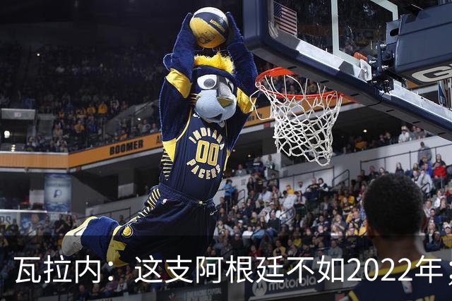 瓦拉内：这支阿根廷不如2022年；西班牙给我最深的印象是稳定
