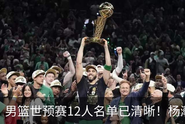 男篮世预赛12人名单已清晰！杨瀚森张镇麟领头：赵继伟可能落选
