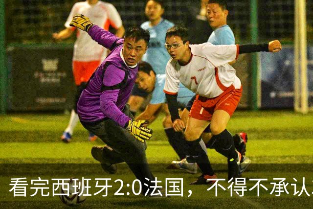 看完西班牙2:0法国，不得不承认3个事实：法国就算进了决赛也拿不到冠军