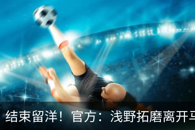 结束留洋！官方：浅野拓磨离开马略卡，时隔10年回归广岛三箭