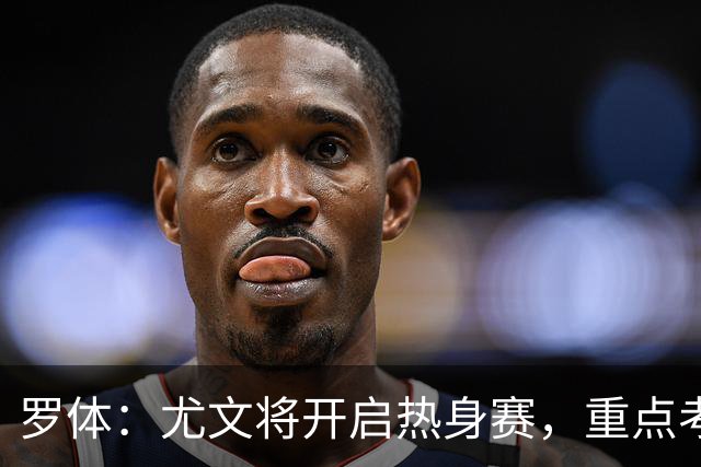 罗体：尤文将开启热身赛，重点考察埃哈托尔和切利克