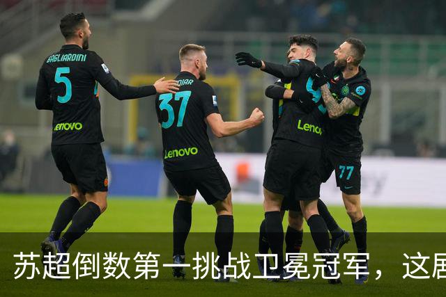 苏超倒数第一挑战卫冕冠军，这剧本我见过，但结局真不敢猜