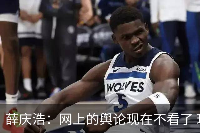 薛庆浩：网上的舆论现在不看了 球迷对我支持和帮助很大