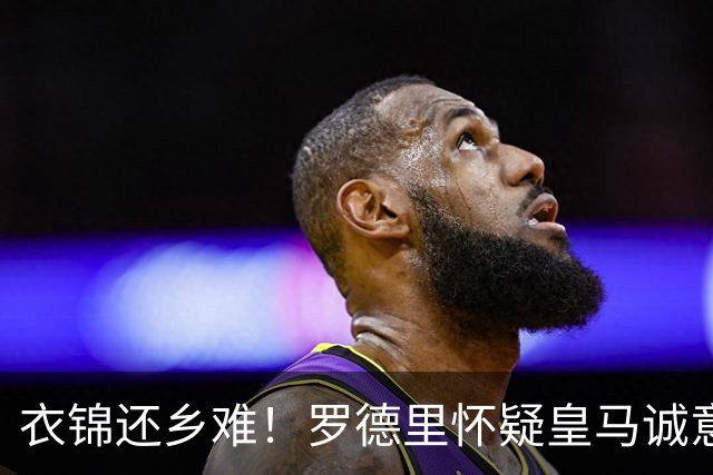 衣锦还乡难！罗德里怀疑皇马诚意不足 巴萨有意但优先考虑小蜘蛛