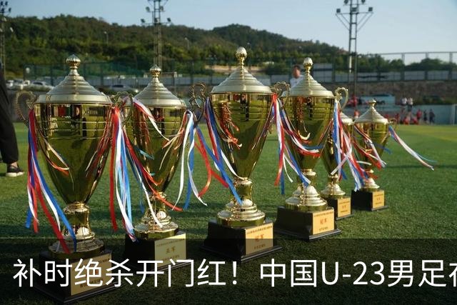 补时绝杀开门红！中国U-23男足在遵义力克塔吉克斯坦斩获邀请赛首胜