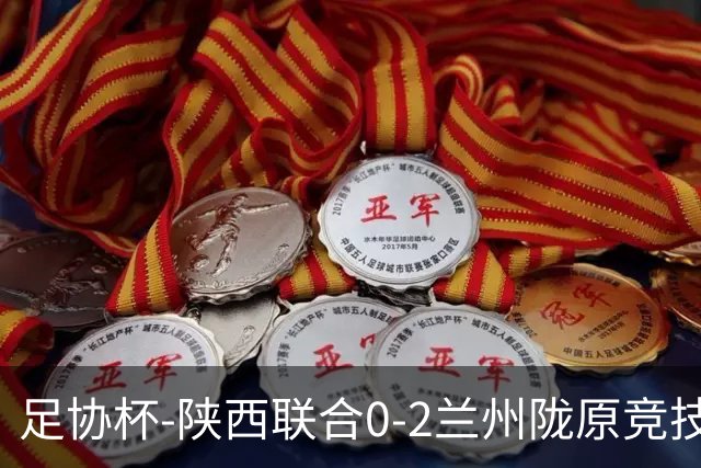 足协杯-陕西联合0-2兰州陇原竞技止步16强 肖煜峰卢建辰2分钟2球