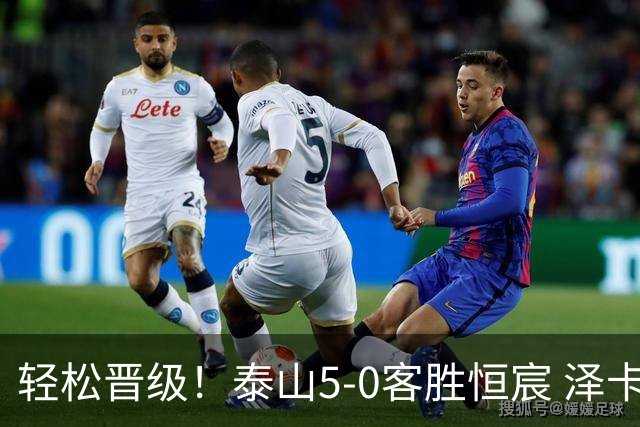 轻松晋级！泰山5-0客胜恒宸 泽卡戴帽陈蒲破门王大雷献助攻