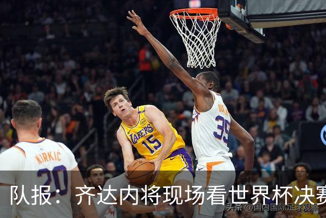 队报：齐达内将现场看世界杯决赛 上任法国主帅已进入倒计时