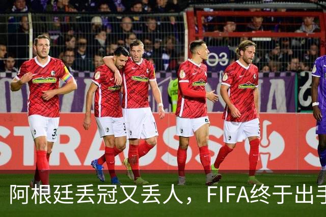阿根廷丢冠又丢人，FIFA终于出手，多人禁赛在劫难逃，西班牙狂欢