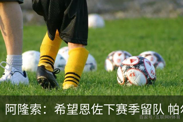 阿隆索：希望恩佐下赛季留队 帕尔默将是球队进攻核心