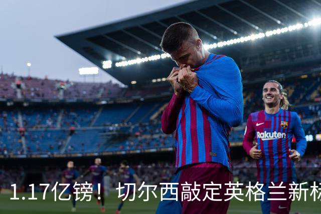1.17亿镑！切尔西敲定英格兰新标王，6年合同+周一体检