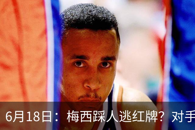 6月18日：梅西踩人逃红牌？对手主帅一句话令人闭嘴，他让比赛变得太轻松