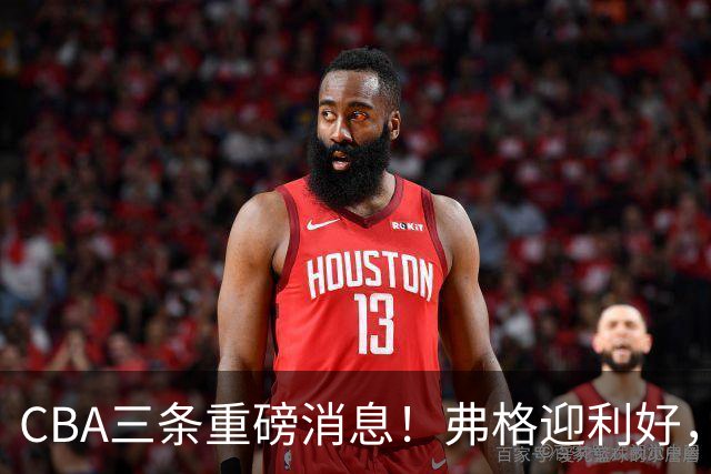CBA三条重磅消息！弗格迎利好，韩德君升任辽篮副总，张镇麟签下2400万大额合同