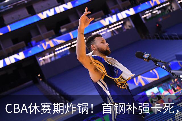 CBA休赛期炸锅！首钢补强卡死，广厦欠薪卖核心，胡金秋亿元转会叫停
