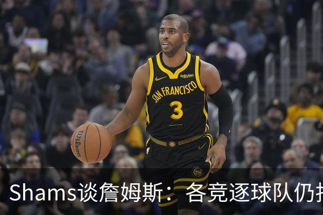Shams谈詹姆斯：各竞逐球队仍抱有期望，每日与富保罗保持联系